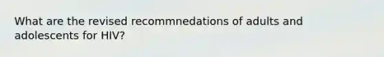 What are the revised recommnedations of adults and adolescents for HIV?