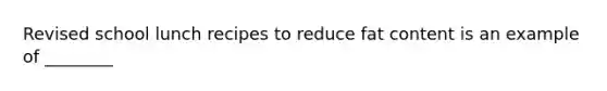 Revised school lunch recipes to reduce fat content is an example of ________