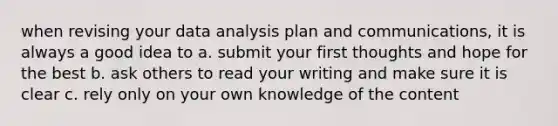 when revising your data analysis plan and communications, it is always a good idea to a. submit your first thoughts and hope for the best b. ask others to read your writing and make sure it is clear c. rely only on your own knowledge of the content