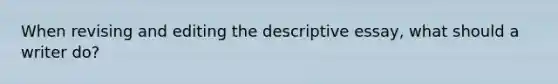 When revising and editing the descriptive essay, what should a writer do?