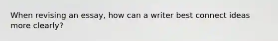 When revising an essay, how can a writer best connect ideas more clearly?