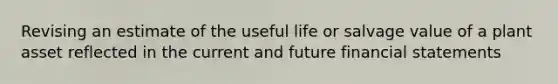 Revising an estimate of the useful life or salvage value of a plant asset reflected in the current and future financial statements