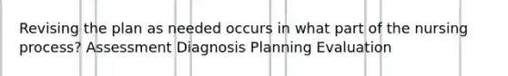 Revising the plan as needed occurs in what part of the nursing process? Assessment Diagnosis Planning Evaluation