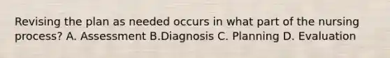 Revising the plan as needed occurs in what part of the nursing process? A. Assessment B.Diagnosis C. Planning D. Evaluation