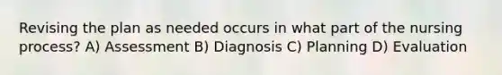 Revising the plan as needed occurs in what part of the nursing process? A) Assessment B) Diagnosis C) Planning D) Evaluation