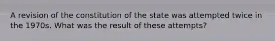 A revision of the constitution of the state was attempted twice in the 1970s. What was the result of these attempts?