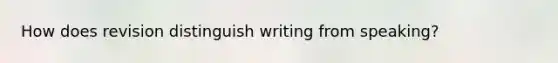 How does revision distinguish writing from speaking?