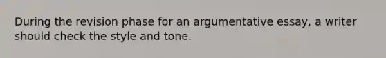 During the revision phase for an argumentative essay, a writer should check the style and tone.