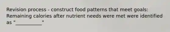 Revision process - construct food patterns that meet goals: Remaining calories after nutrient needs were met were identified as "___________"