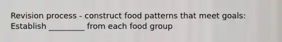 Revision process - construct food patterns that meet goals: Establish _________ from each food group