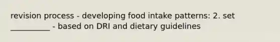 revision process - developing food intake patterns: 2. set __________ - based on DRI and dietary guidelines