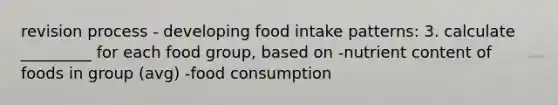 revision process - developing food intake patterns: 3. calculate _________ for each food group, based on -nutrient content of foods in group (avg) -food consumption