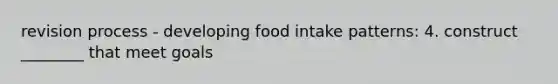 revision process - developing food intake patterns: 4. construct ________ that meet goals