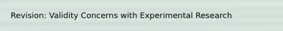 Revision: Validity Concerns with Experimental Research