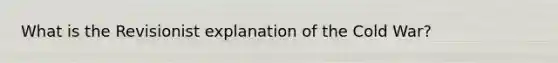 What is the Revisionist explanation of the Cold War?