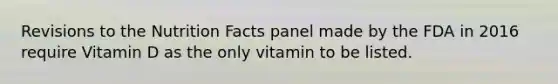 Revisions to the Nutrition Facts panel made by the FDA in 2016 require Vitamin D as the only vitamin to be listed.