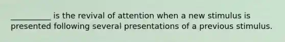 __________ is the revival of attention when a new stimulus is presented following several presentations of a previous stimulus.