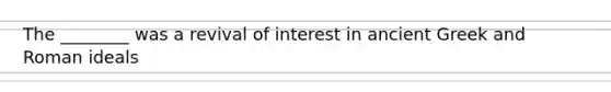 The ________ was a revival of interest in ancient Greek and Roman ideals