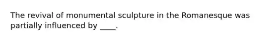 The revival of monumental sculpture in the Romanesque was partially influenced by ____.