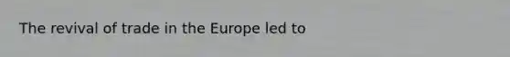 The revival of trade in <a href='https://www.questionai.com/knowledge/ky9y1VRXN8-the-eu' class='anchor-knowledge'>the eu</a>rope led to