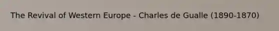 The Revival of Western Europe - Charles de Gualle (1890-1870)
