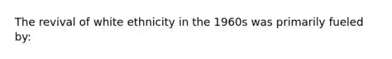 The revival of white ethnicity in the 1960s was primarily fueled by: