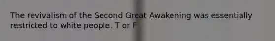 The revivalism of the Second Great Awakening was essentially restricted to white people. T or F