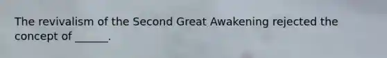 The revivalism of the Second Great Awakening rejected the concept of ______.