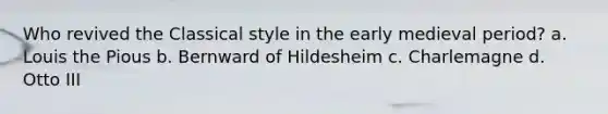 Who revived the Classical style in the early medieval period? a. Louis the Pious b. Bernward of Hildesheim c. Charlemagne d. Otto III