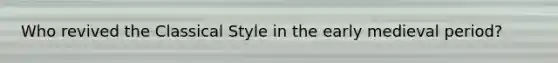 Who revived the Classical Style in the early medieval period?