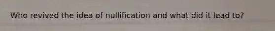 Who revived the idea of nullification and what did it lead to?