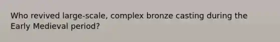 Who revived large-scale, complex bronze casting during the Early Medieval period?