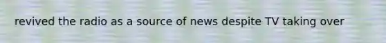 revived the radio as a source of news despite TV taking over