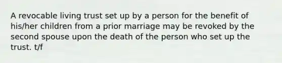 A revocable living trust set up by a person for the benefit of his/her children from a prior marriage may be revoked by the second spouse upon the death of the person who set up the trust. t/f