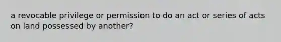 a revocable privilege or permission to do an act or series of acts on land possessed by another?