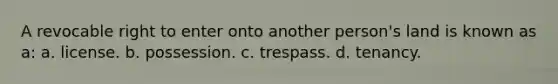 A revocable right to enter onto another person's land is known as a: a. license. b. possession. c. trespass. d. tenancy.