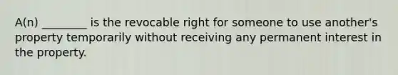 A(n) ________ is the revocable right for someone to use another's property temporarily without receiving any permanent interest in the property.