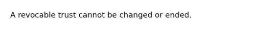 A revocable trust cannot be changed or ended.