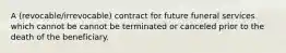 A (revocable/irrevocable) contract for future funeral services which cannot be cannot be terminated or canceled prior to the death of the beneficiary.