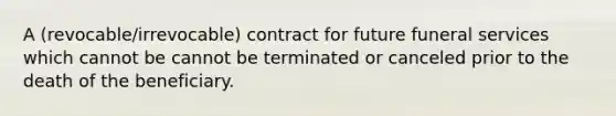 A (revocable/irrevocable) contract for future funeral services which cannot be cannot be terminated or canceled prior to the death of the beneficiary.