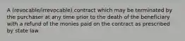 A (revocable/irrevocable) contract which may be terminated by the purchaser at any time prior to the death of the beneficiary with a refund of the monies paid on the contract as prescribed by state law