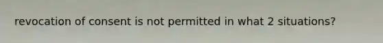 revocation of consent is not permitted in what 2 situations?