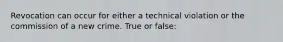 Revocation can occur for either a technical violation or the commission of a new crime. True or false: