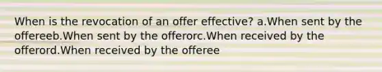 When is the revocation of an offer effective? a.When sent by the offereeb.When sent by the offerorc.When received by the offerord.When received by the offeree