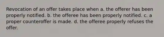 Revocation of an offer takes place when a. the offerer has been properly notified. b. the offeree has been properly notified. c. a proper counteroffer is made. d. the offeree properly refuses the offer.