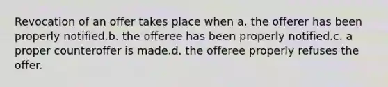 Revocation of an offer takes place when a. the offerer has been properly notified.b. the offeree has been properly notified.c. a proper counteroffer is made.d. the offeree properly refuses the offer.