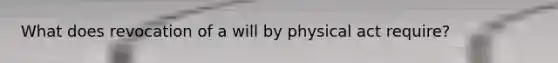 What does revocation of a will by physical act require?