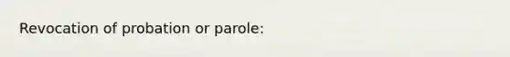 Revocation of probation or​ parole: