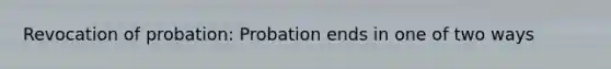 Revocation of probation: Probation ends in one of two ways