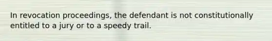 In revocation proceedings, the defendant is not constitutionally entitled to a jury or to a speedy trail.